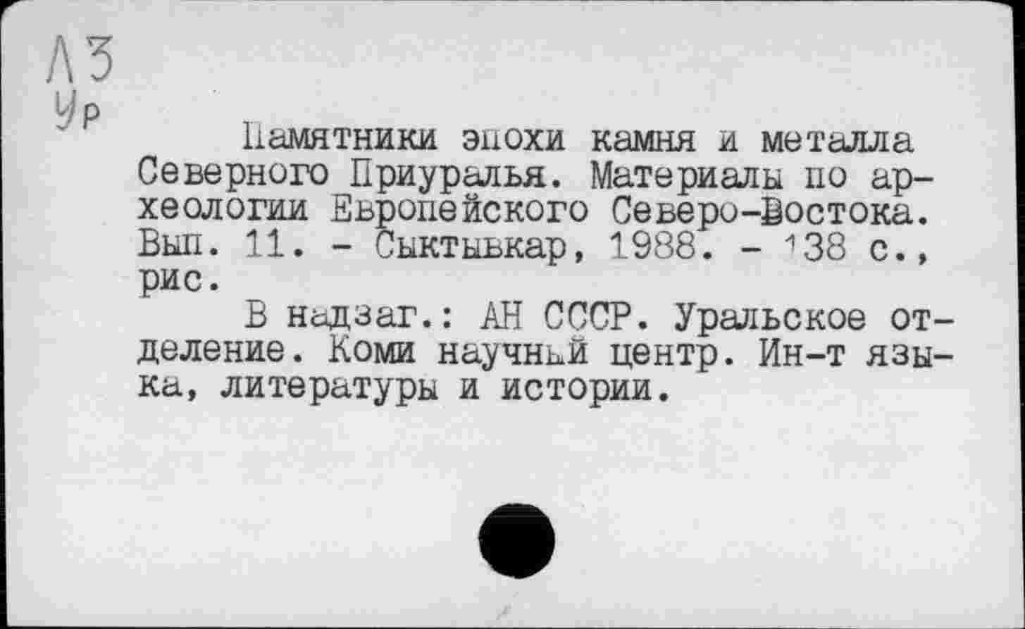 ﻿лз
P
Памятники эпохи камня и металла Северного Приуралья. Материалы по археологии Европейского Северо-Востока. Вып. 11. - Сыктывкар, 1988. - "38 с., рис.
В надзаг.: АН СССР. Уральское отделение. Коми научный центр. Ин-т языка, литературы и истории.